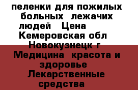 пеленки для пожилых,больных, лежачих людей › Цена ­ 250 - Кемеровская обл., Новокузнецк г. Медицина, красота и здоровье » Лекарственные средства   